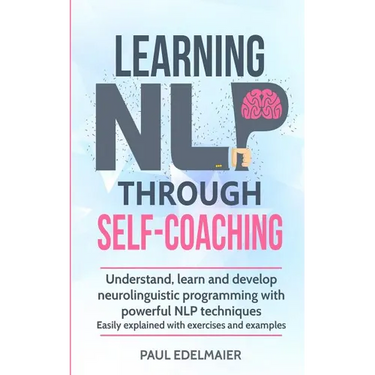 Learning NLP Through Self-Coaching: Understand, learn and develop neurolinguistic programming with powerful NLP techniques - easily explained with exe