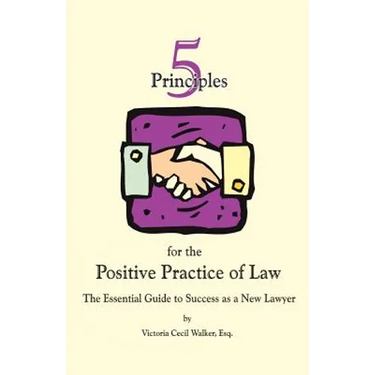 Five Principles for the Positive Practice of Law: The Essential Guide to Success as a New Lawyer