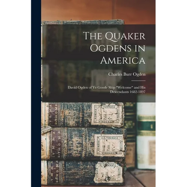 The Quaker Ogdens in America: David Ogden of Ye Goode Ship "Welcome" and His Descendants 1682-1897