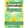 Mastering Conversational Hypnosis: Learn How to Influence and Persuade Someone Easily Without Them Knowing It