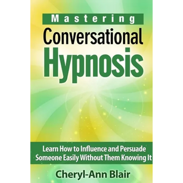 Mastering Conversational Hypnosis: Learn How to Influence and Persuade Someone Easily Without Them Knowing It