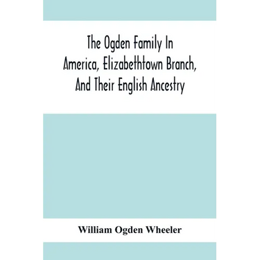The Ogden Family In America, Elizabethtown Branch, And Their English Ancestry; John Ogden, The Pilgrim, And His Descendants, 1640-1906