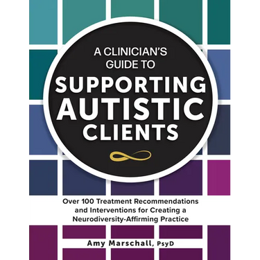 A Clinician's Guide to Supporting Autistic Clients: Over 100 Treatment Recommendations and Interventions for Creating a Neurodiversity-Affirming Pract