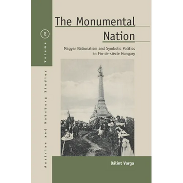 The Monumental Nation: Magyar Nationalism and Symbolic Politics in Fin-De-Siècle Hungary