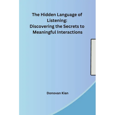 The Hidden Language of Listening: Discovering the Secrets to Meaningful Interactions