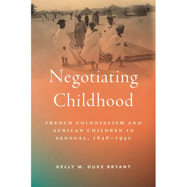 Negotiating Childhood: French Colonialism and African Children in Senegal, 1848-1940