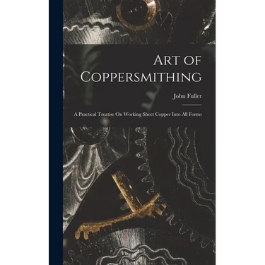 Art of Coppersmithing: A Practical Treatise On Working Sheet Copper Into All Forms