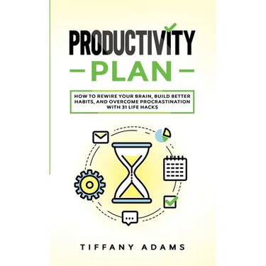 Productivity Plan: How To Rewire Your Brain, Build Better Habits, And Overcome Procrastination With 31 Life Hacks