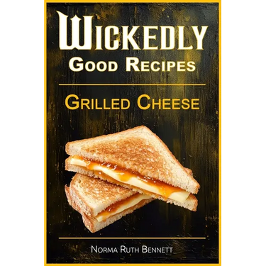 Wickedly Good Recipes - Grilled Cheese: Grilled to Perfection, The Ultimate Grilled Cheese Sandwich Odyssey