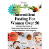 Intermittent Fasting For Women Over 50: Harness the Power of Time-Restricted Eating to Optimize Weight, Wellness, and Longevity