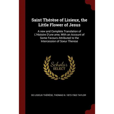 Saint Thérèse of Lisieux, the Little Flower of Jesus: A new and Complete Translation of L'Histoire D'une ame, With an Account of Some Favours Attribut