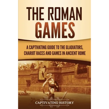The Roman Games: A Captivating Guide to the Gladiators, Chariot Races, and Games in Ancient Rome