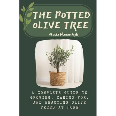 The Potted Olive Tree: A Complete Guide to Growing, Caring For, and Enjoying Olive Trees at Home