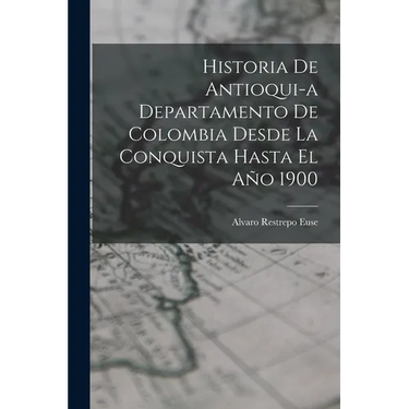 Historia de Antioqui-a Departamento de Colombia Desde la Conquista Hasta El Año 1900