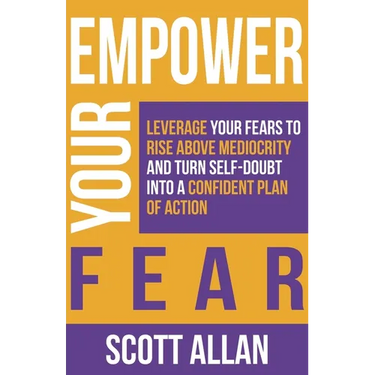 Empower Your Fear: Leverage Your Fears To Rise Above Mediocrity and Turn Self-Doubt Into a Confident Plan of Action