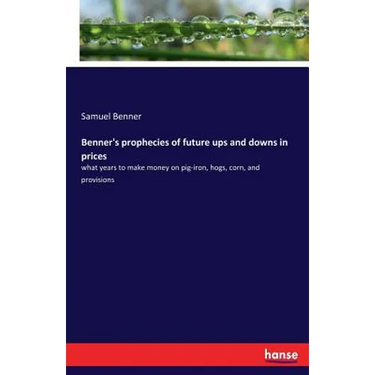 Benner's prophecies of future ups and downs in prices: what years to make money on pig-iron, hogs, corn, and provisions