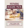 Preparing Delicious Pasta: How To Make These 25 Homemade Pastas: Making Homemade Pasta Step By Step
