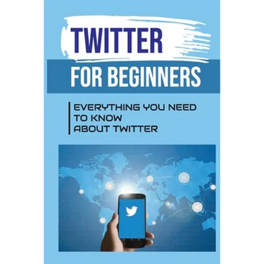 Twitter For Beginners: Everything You Need To Know About Twitter: How To Use Twitter Without An Account