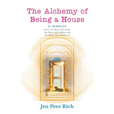 The Alchemy of Being a House: A Memoir About the Body That Broke, The Voice That Barked, and the Home That Became Us