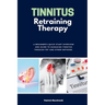 Tinnitus Retraining Therapy: A Beginner's Quick Start Overview and Guide to Managing Tinnitus Through TRT and Other Methods