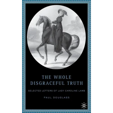 The Whole Disgraceful Truth: Selected Letters of Lady Caroline Lamb