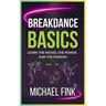 Breakdance Basics: Learn the Moves, the Power, and the Passion: The Ultimate Breakdance Guide with Essential Skills, Techniques, and Performance Tips