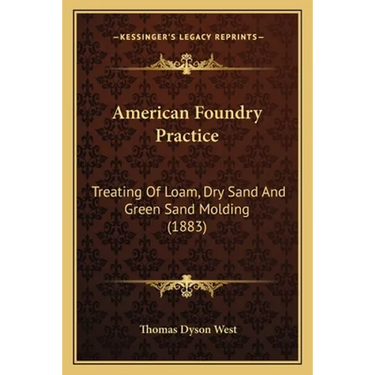 American Foundry Practice: Treating Of Loam, Dry Sand And Green Sand Molding (1883)