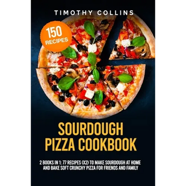 Sourdough Pizza Cookbook: 2 Books In 1: 77 Recipes (x2) To Make Sourdough At Home And Bake Soft Crunchy Pizza For Friends And Family