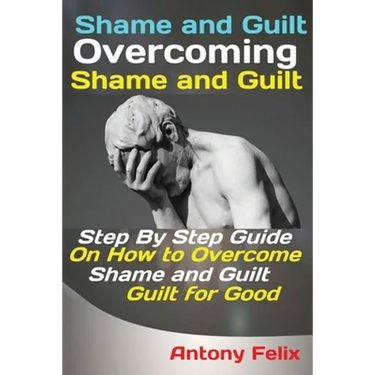 Shame and Guilt Overcoming Shame and Guilt: Step By Step Guide On How to Overcome Shame and Guilt for Good