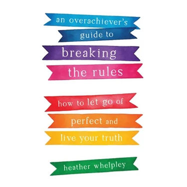 An Overachiever's Guide to Breaking the Rules: How to Let Go of Perfect and Live Your Truth
