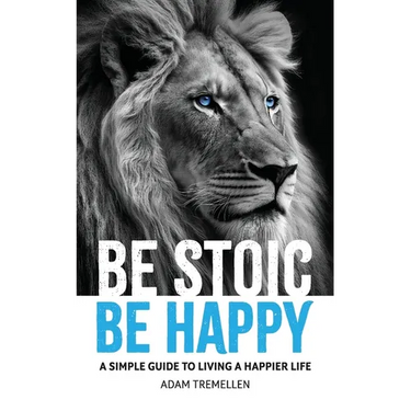 Be Stoic, Be Happy: A Simple Guide to Living a Happier Life