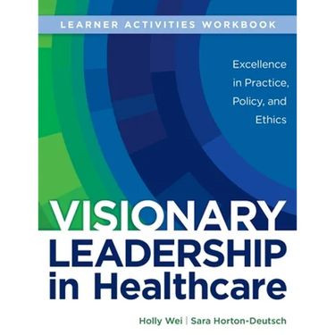 WORKBOOK for Visionary Leadership in Healthcare (Learner Activities Workbook): Excellence in Practice, Policy, and Ethics