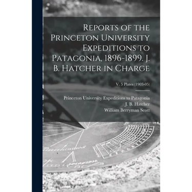 Reports of the Princeton University Expeditions to Patagonia, 1896-1899. J. B. Hatcher in Charge; v. 5 plates (1903-05)