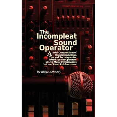 The Incompleat Sound Operator: A Brief Compendium of Recommendations, Tips and Techniques for Sound System Operators at Live Music Performances That U