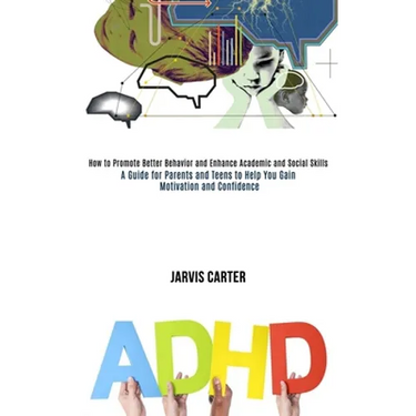 Adhd: How to Promote Better Behavior and Enhance Academic and Social Skills (A Guide for Parents and Teens to Help You Gain Motivation and Confidence)
