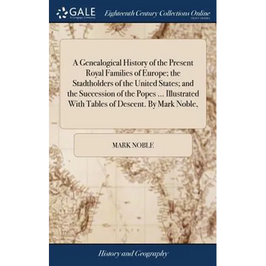 A Genealogical History of the Present Royal Families of Europe; the Stadtholders of the United States; and the Succession of the Popes ... Illustrated