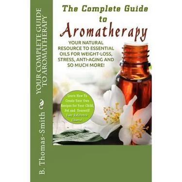 Your Complete Guide to Aromatherapy: Your Natural Resource to Essential Oils for Weight-Loss, Stress, Anti-Aging and so much more with easy reference