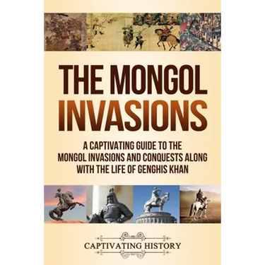 The Mongol Invasions: A Captivating Guide to the Mongol Invasions and Conquests along with the Life of Genghis Khan