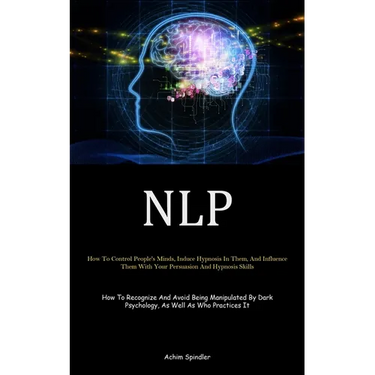 Nlp: How To Control People's Minds, Induce Hypnosis In Them, And Influence Them With Your Persuasion And Hypnosis Skills (How To Recognize And Avoid B