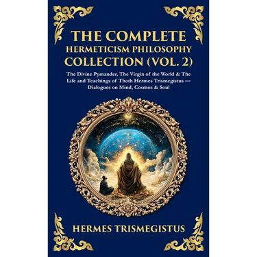 The Complete Hermeticism Philosophy Collection (Vol. 2): The Divine Pymander, The Virgin of the World & The Life and Teachings of Thoth Hermes Trismeg
