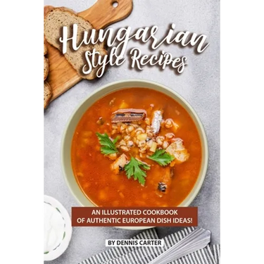 Hungarian Style Recipes: An Illustrated Cookbook of Authentic European Dish Ideas!