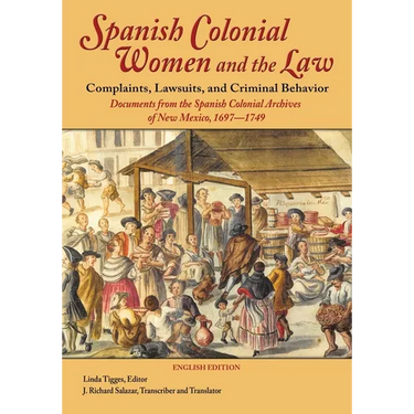 Spanish Colonial Women and the Law: Complaints, Lawsuits, and Criminal Behavior: Documents from the Spanish Colonial Archives of New Mexico, 1697-1749