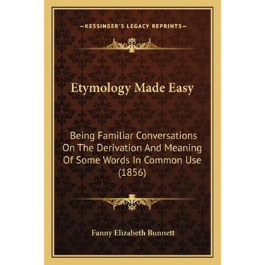 Etymology Made Easy: Being Familiar Conversations On The Derivation And Meaning Of Some Words In Common Use (1856)