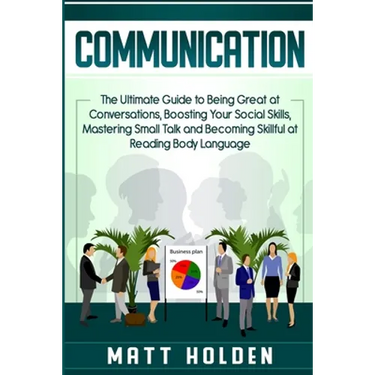 Communication: The Ultimate Guide to Being Great at Conversations, Boosting Your Social Skills, Mastering Small Talk and Becoming Skillful at Reading