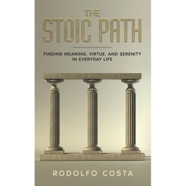 The Stoic Path: Finding Meaning, Virtue, and Serenity in Everyday Life
