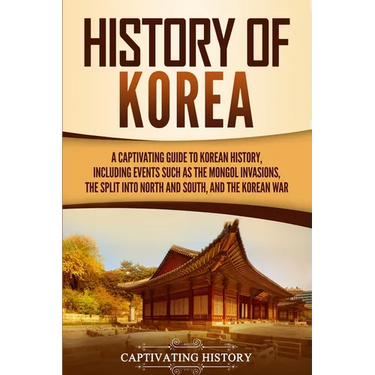 History of Korea: A Captivating Guide to Korean History, Including Events Such as the Mongol Invasions, the Split into North and South, and the Korean