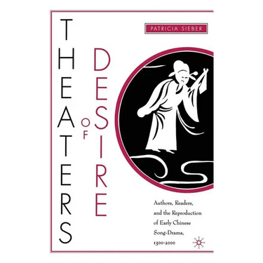 Theaters of Desire: Authors, Readers, and the Reproduction of Early Chinese Song-Drama, 1300-2000