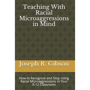 Teaching With Racial Microaggressions in Mind: How to Recognize and Stop Using Racial Microaggressions in Your K-12 Classroom