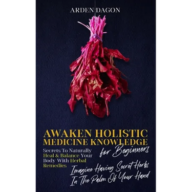 Awaken Holistic Medicine Knowledge for Beginners: Imagine Having Secret Herbs in the Palm of Your Hand: Look Inside