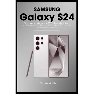 SAMSUNG GALAXY S24 Series User Guide: Tips and Tricks For Beginner and Advanced Users, Setting up and Mastering Your Device, Best Accessories for Opti